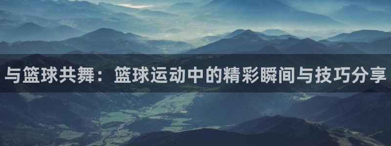JJB竞技宝官网下载平台假的吗是真的吗吗：与篮球共舞