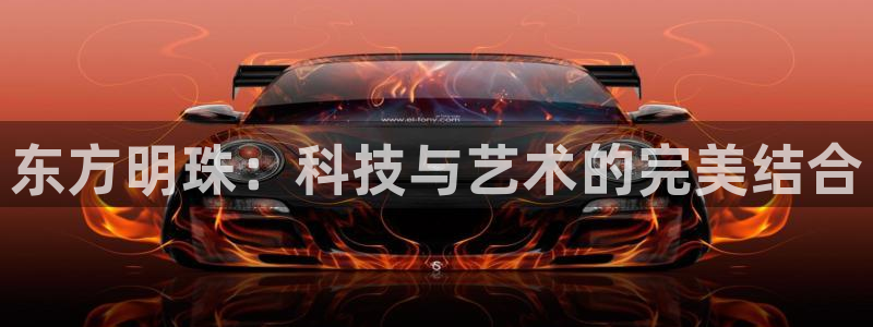 JJB竞技宝官方正版app娱乐代理怎么样：东方明珠：科技与艺