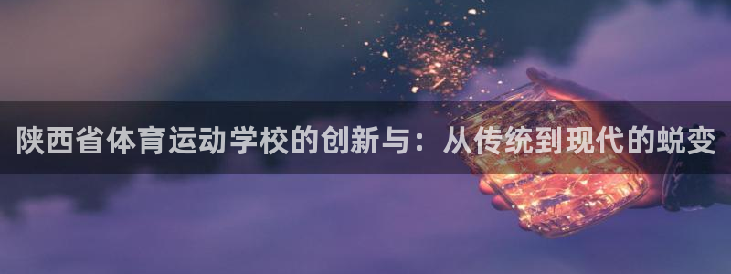 JJB竞技宝官方正版app娱乐40996：陕西省体育运动学校