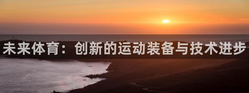 JJB竞技宝官网下载官方客服电话：未来体育：创新的运动装备与