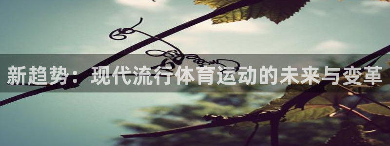 JJB竞技宝官网下载招商电话地址是多少：新趋势：现代流行体育