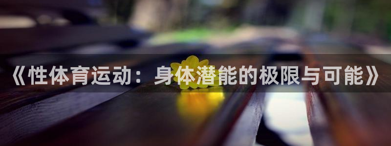 JJB竞技宝官方正版app集团官网首页：《性体育运动