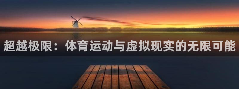JJB竞技宝官网下载平台假的吗是真的吗：超越极限：体